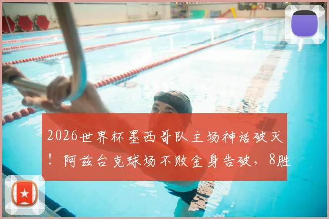2026世界杯墨西哥队主场神话破灭！阿兹台克球场不败金身告破，8胜2平纪录终结