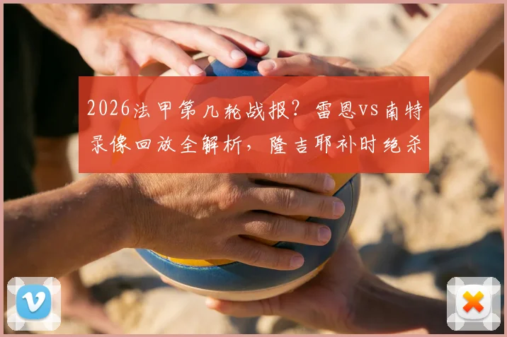 2026法甲第几轮战报？雷恩vs南特录像回放全解析，隆吉耶补时绝杀2比1！附法甲实时积分榜
