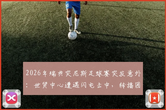 2026年瑞典突尼斯足球赛突发意外:世贸中心遭遇闪电击中,转播团队紧急撤回室内,现场信号中断详情回顾