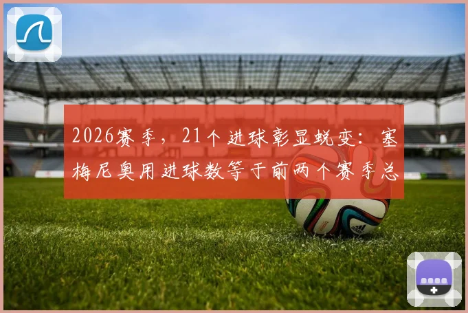 2026赛季，21个进球彰显蜕变：塞梅尼奥用进球数等于前两个赛季总和宣告爆发