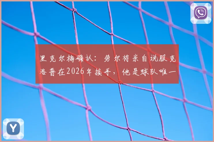 里克尔梅确认：劳尔将亲自说服克洛普在2026年接手，他是球队唯一的主教练人选