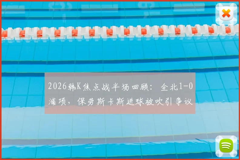 2026韩K焦点战半场回顾：全北1-0浦项，保劳斯卡斯进球被吹引争议，抢射建功定乾坤