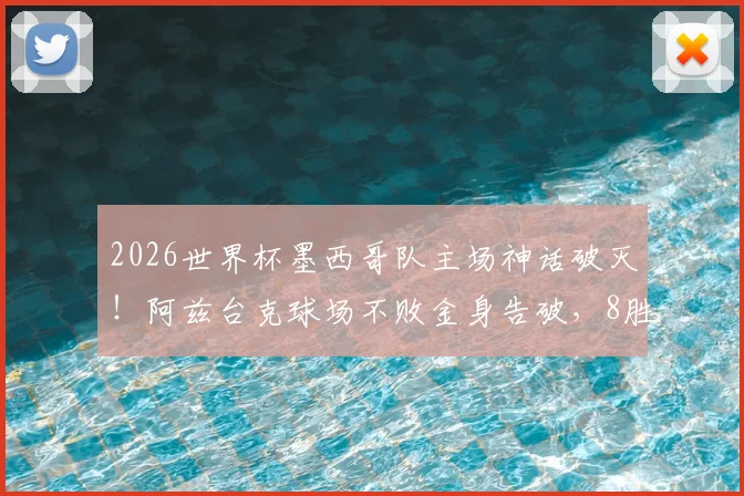 2026世界杯墨西哥队主场神话破灭!阿兹台克球场不败金身告破,8胜2平纪录终结