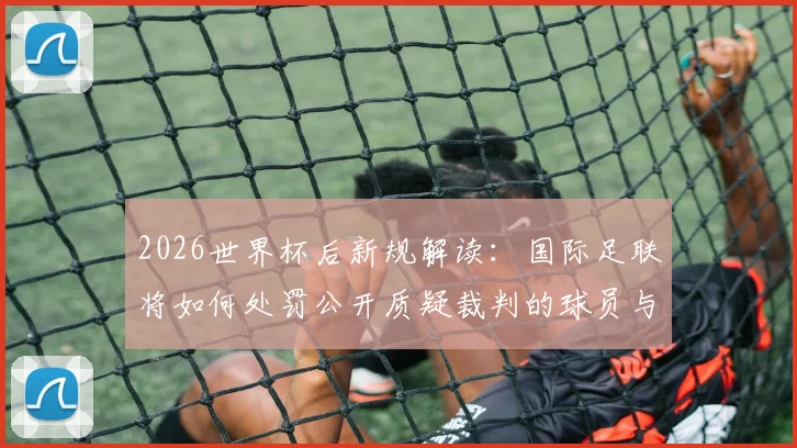 2026世界杯后新规解读:国际足联将如何处罚公开质疑裁判的球员与教练?详细分析处罚依据与潜在影响