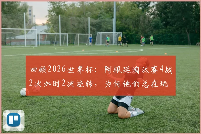 回顾2026世界杯:阿根廷淘汰赛4战2次加时2次逆转,为何他们总在玩心跳?