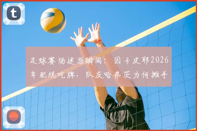 足球赛场迷惑瞬间:因卡皮耶2026年犯规吃牌,队友哈弗茨为何摊手不满?看球星反应与规则解读