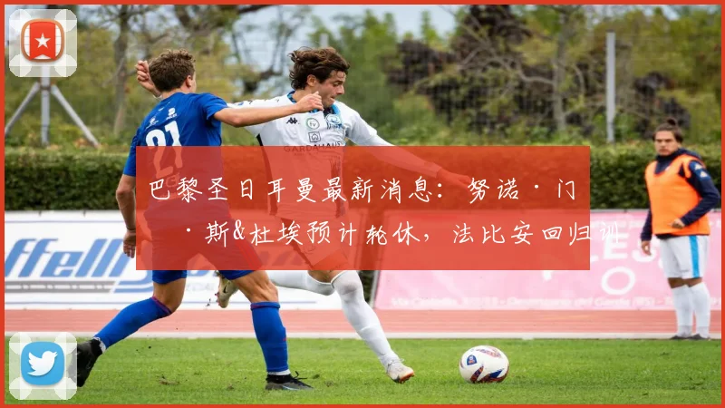 巴黎圣日耳曼最新消息：努诺·门德斯&杜埃预计轮休，法比安回归训练，2026赛季阵容调整解析