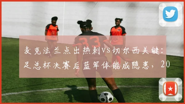 麦克法兰点出热刺vs切尔西关键：足总杯决赛后蓝军体能成隐患，2026英超对决前瞻