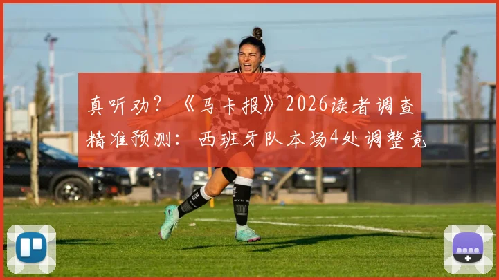 真听劝？《马卡报》2026读者调查精准预测：西班牙队本场4处调整竟命中2处细节