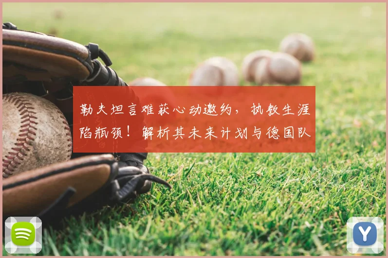 勒夫坦言难获心动邀约，执教生涯陷瓶颈！解析其未来计划与德国队潜在换帅人选