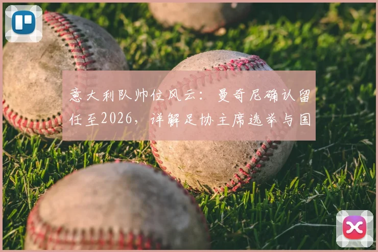 意大利队帅位风云：曼奇尼确认留任至2026，详解足协主席选举与国家队世界杯备战规划