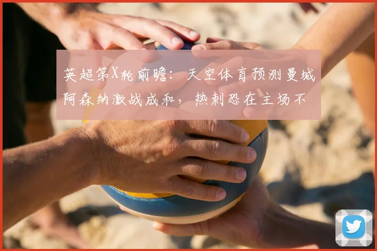 英超第X轮前瞻:天空体育预测曼城阿森纳激战成和,热刺恐在主场不敌布莱顿,附历史交锋与比分解析