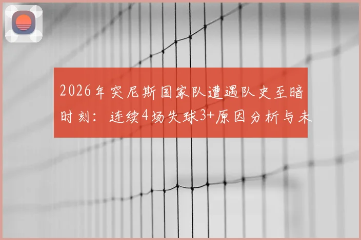 2026年突尼斯国家队遭遇队史至暗时刻：连续4场失球3+原因分析与未来展望