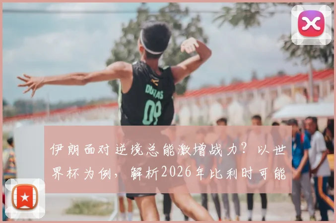 伊朗面对逆境总能激增战力?以世界杯为例,解析2026年比利时可能遇到的顽强抵抗