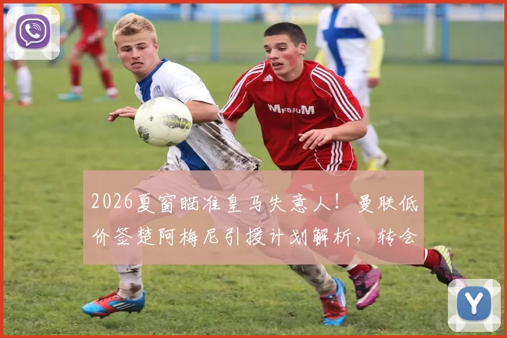 2026夏窗瞄准皇马失意人！曼联低价签楚阿梅尼引援计划解析，转会费成关键