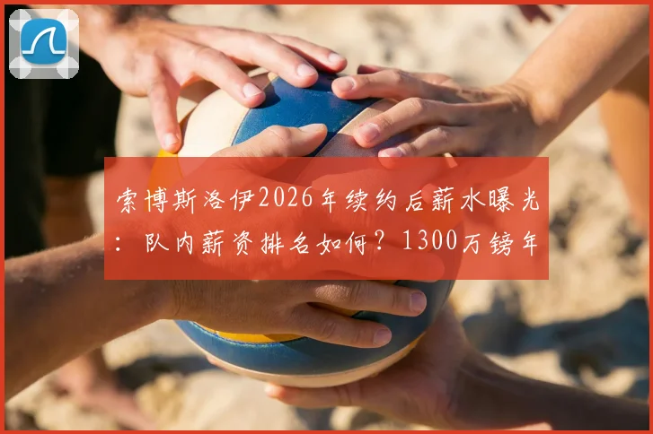 索博斯洛伊2026年续约后薪水曝光：队内薪资排名如何？1300万镑年薪在英超属于什么档次？