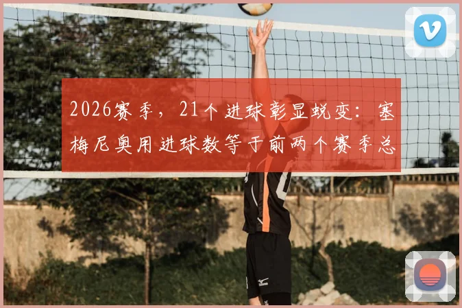 2026赛季,21个进球彰显蜕变:塞梅尼奥用进球数等于前两个赛季总和宣告爆发