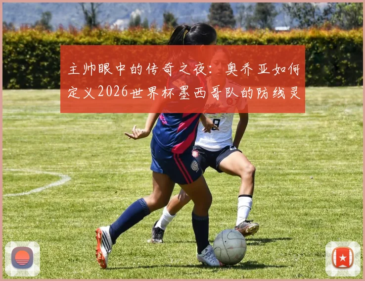 主帅眼中的传奇之夜：奥乔亚如何定义2026世界杯墨西哥队的防线灵魂，足球门神之路深度解读
