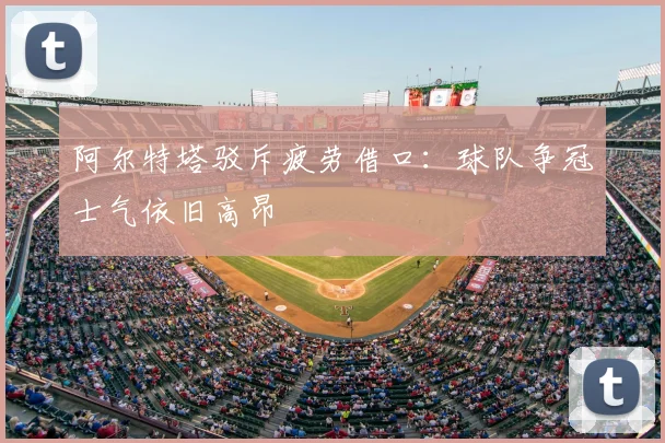 阿尔特塔驳斥疲劳借口：球队争冠士气依旧高昂