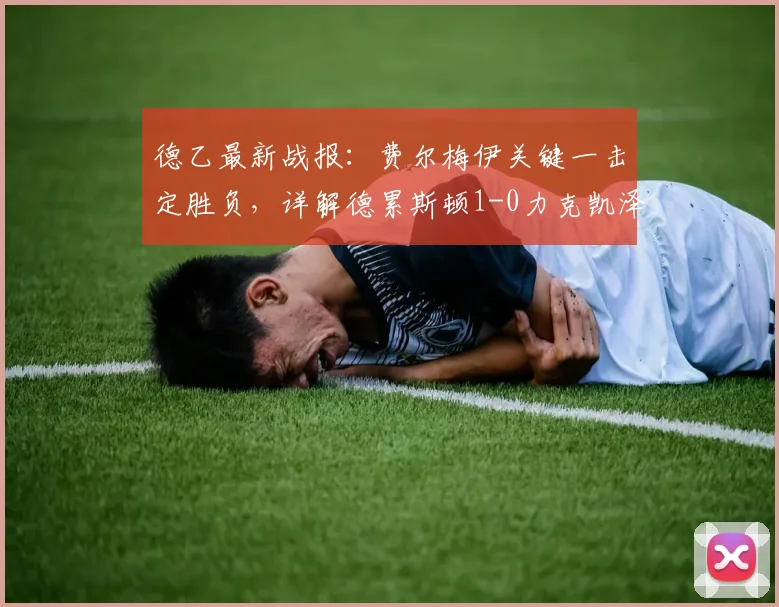 德乙最新战报：费尔梅伊关键一击定胜负，详解德累斯顿1-0力克凯泽斯劳滕全过程，附全场数据与赛后分析