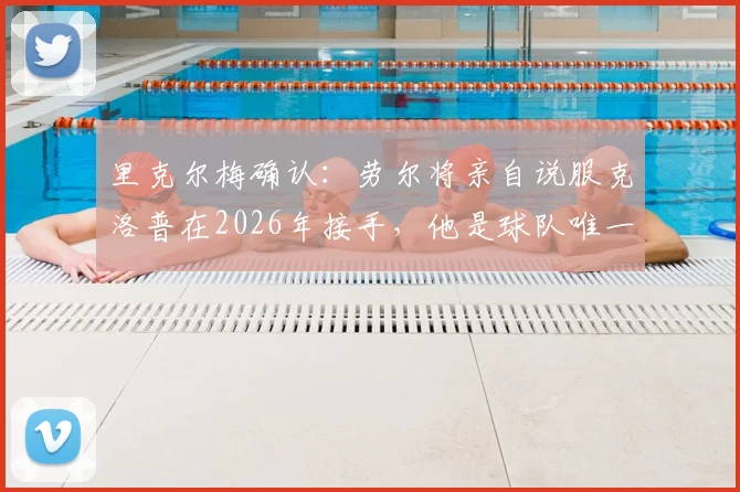 里克尔梅确认:劳尔将亲自说服克洛普在2026年接手,他是球队唯一的主教练人选