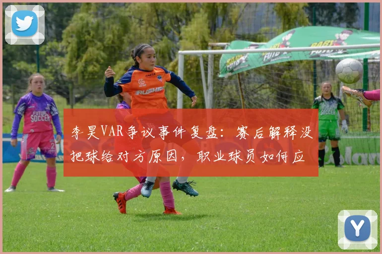 李昊VAR争议事件复盘:赛后解释没把球给对方原因,职业球员如何应对赛场突发判罚?