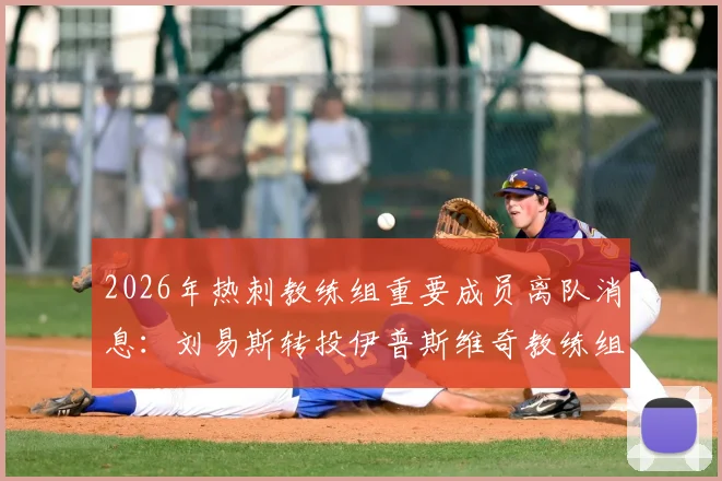 2026年热刺教练组重要成员离队消息：刘易斯转投伊普斯维奇教练组详情解读