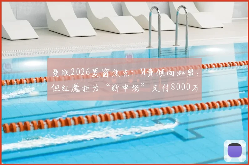 曼联2026夏窗焦点：M费倾向加盟，但红魔拒为“新中场”支付8000万镑天价，转会拉锯战何去何从？