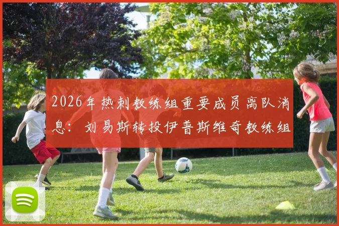 2026年热刺教练组重要成员离队消息:刘易斯转投伊普斯维奇教练组详情解读
