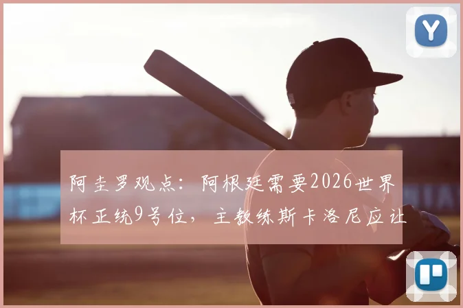 阿圭罗观点：阿根廷需要2026世界杯正统9号位，主教练斯卡洛尼应让劳塔罗稳坐首发
