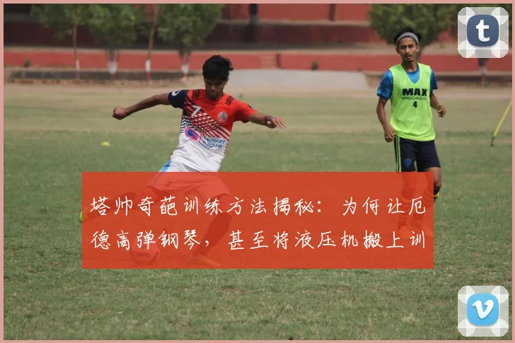 塔帅奇葩训练方法揭秘:为何让厄德高弹钢琴,甚至将液压机搬上训练场?这些另类手段背后是2026足球训练新思路