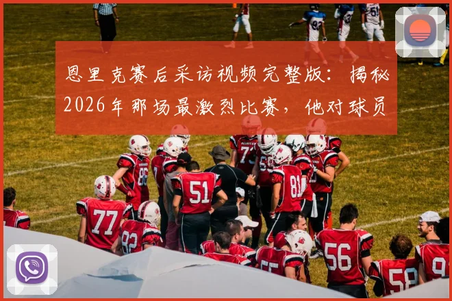 恩里克赛后采访视频完整版:揭秘2026年那场最激烈比赛,他对球员的评价与敬意全文