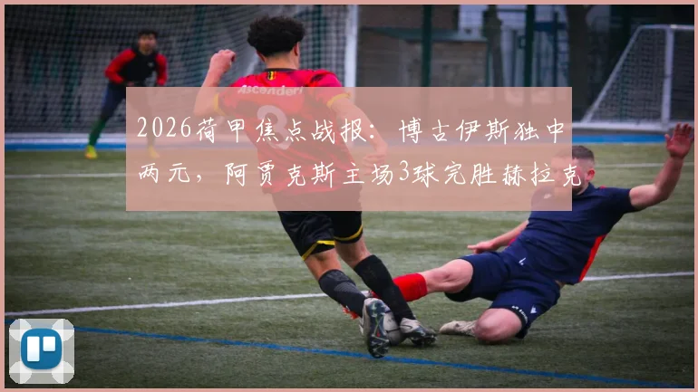 2026荷甲焦点战报：博古伊斯独中两元，阿贾克斯主场3球完胜赫拉克勒斯，附全场录像及积分榜分析