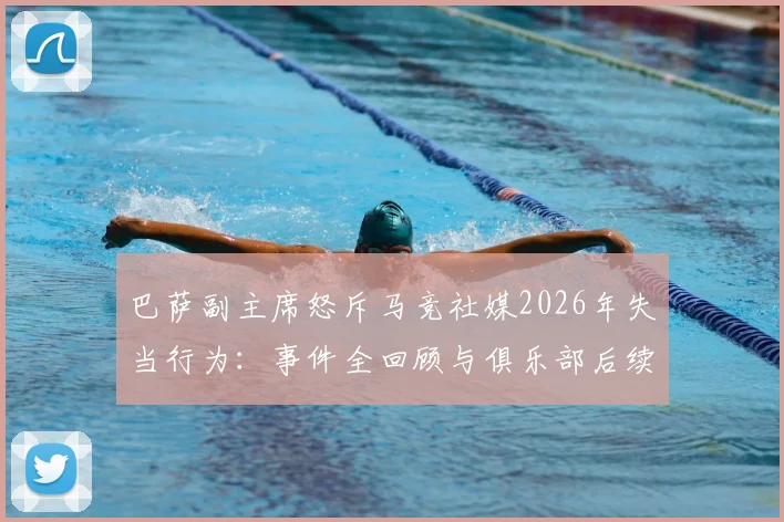 巴萨副主席怒斥马竞社媒2026年失当行为：事件全回顾与俱乐部后续计划深度解读