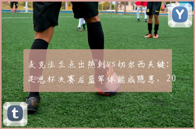 麦克法兰点出热刺vs切尔西关键：足总杯决赛后蓝军体能成隐患，2026英超对决前瞻