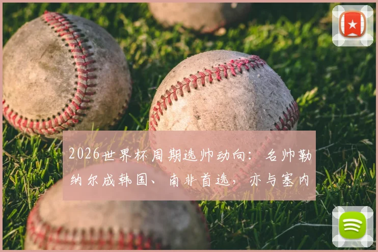 2026世界杯周期选帅动向：名帅勒纳尔成韩国、南非首选，亦与塞内加尔接触，沙特帅位成关键