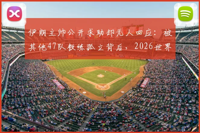 伊朗主帅公开求助却无人回应：被其他47队教练孤立背后，2026世界杯征程蒙上阴影