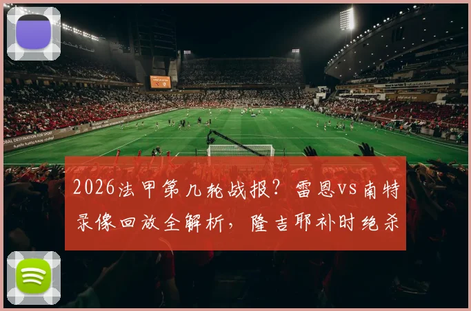 2026法甲第几轮战报?雷恩vs南特录像回放全解析,隆吉耶补时绝杀2比1!附法甲实时积分榜
