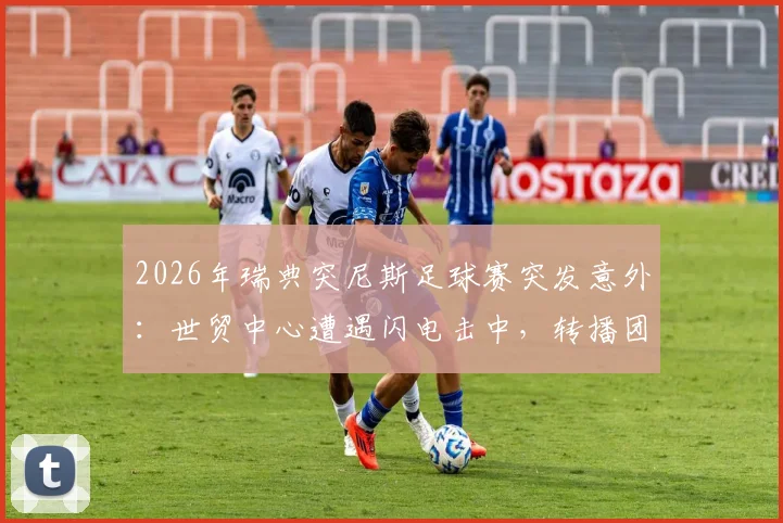 2026年瑞典突尼斯足球赛突发意外：世贸中心遭遇闪电击中，转播团队紧急撤回室内，现场信号中断详情回顾