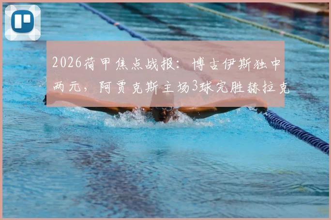 2026荷甲焦点战报:博古伊斯独中两元,阿贾克斯主场3球完胜赫拉克勒斯,附全场录像及积分榜分析
