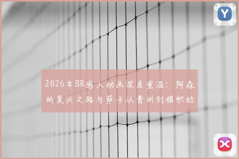 2026年BR感人动画深度重温:阿森纳复兴之路与萨卡从青训到旗帜的催泪历程