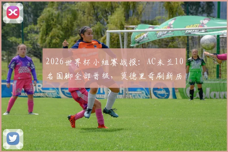 2026世界杯小组赛战报:AC米兰10名国脚全部晋级,莫德里奇刷新历史纪录解析